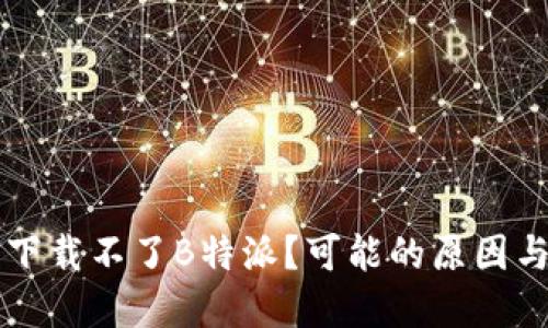 为什么我下载不了B特派？可能的原因与解决方案
