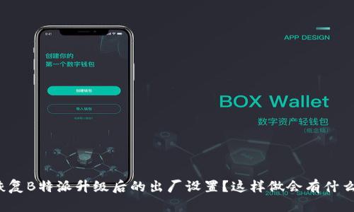 如何恢复B特派升级后的出厂设置？这样做会有什么影响？