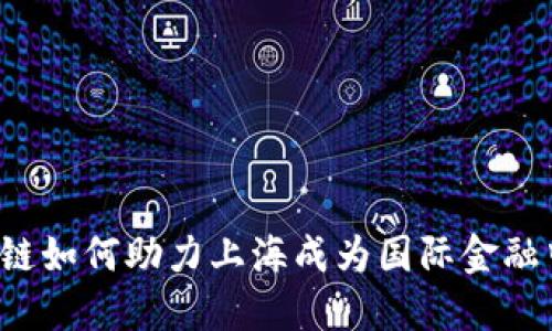 区块链如何助力上海成为国际金融中心？