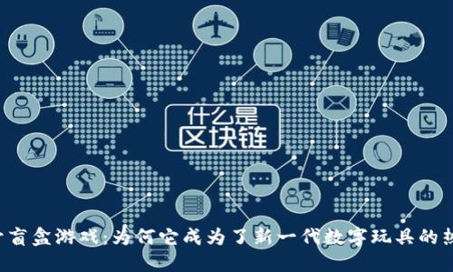 区块链开盲盒游戏：为何它成为了新一代数字玩具的热门选择？