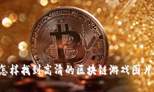 怎样找到高清的区块链游戏图片？