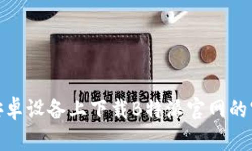 如何在安卓设备上下载B特派官网的官方App？