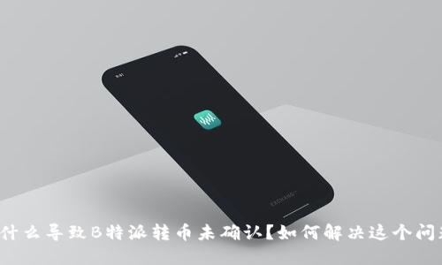 是什么导致B特派转币未确认？如何解决这个问题？