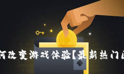 区块链技术如何改变游戏体验？最新热门区块链游戏推荐