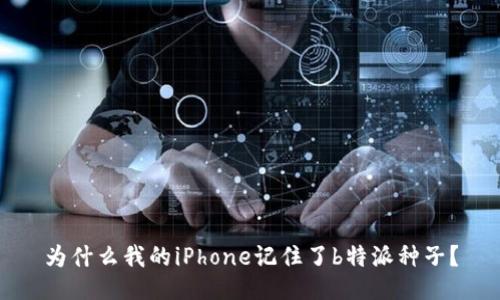 为什么我的iPhone记住了b特派种子？
