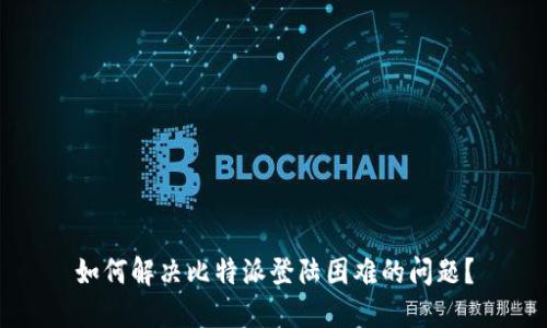 如何解决比特派登陆困难的问题？