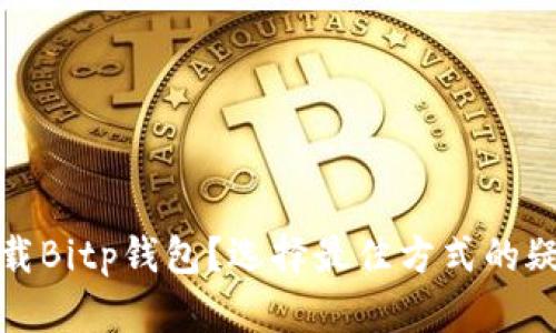 如何下载Bitp钱包？选择最佳方式的疑问解答