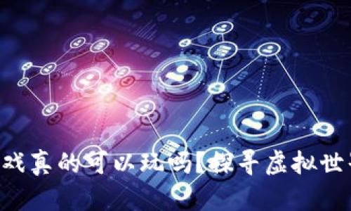 区块链游戏真的可以玩吗？探寻虚拟世界的边界！