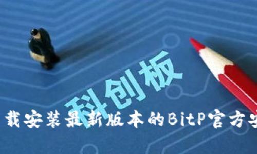 如何下载安装最新版本的BitP官方安卓版？