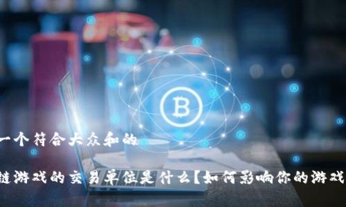 思考一个符合大众和的

区块链游戏的交易单位是什么？如何影响你的游戏体验？