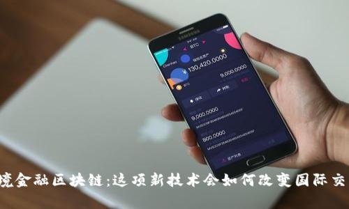 国家队跨境金融区块链：这项新技术会如何改变国际交易的未来？