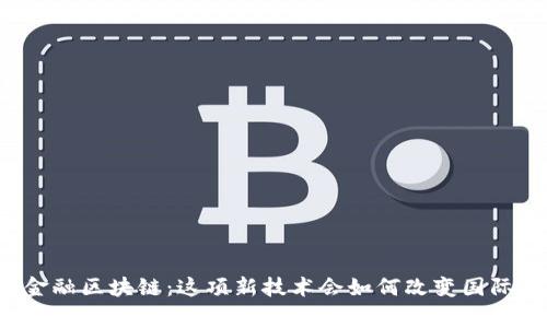 国家队跨境金融区块链：这项新技术会如何改变国际交易的未来？