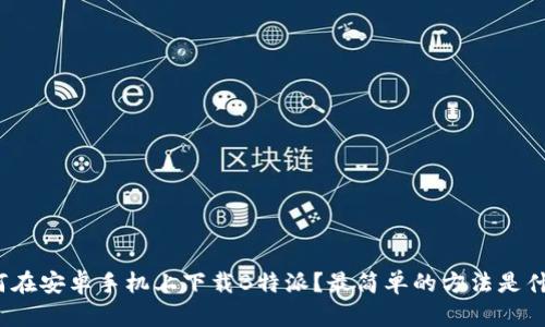 如何在安卓手机上下载B特派？最简单的方法是什么？
