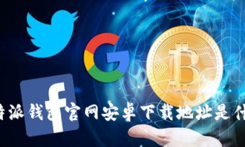 比特派钱包官网安卓下载地址是什么？