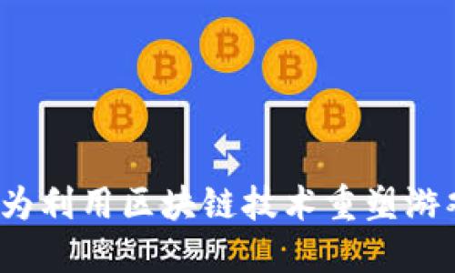 如何华为利用区块链技术重塑游戏产业？