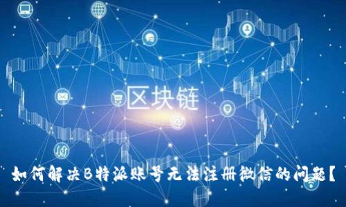 如何解决B特派账号无法注册微信的问题？