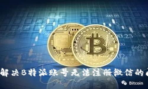 如何解决B特派账号无法注册微信的问题？