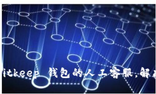 如何联系 Bitkeep 钱包的人工客服，解决你的烦恼？