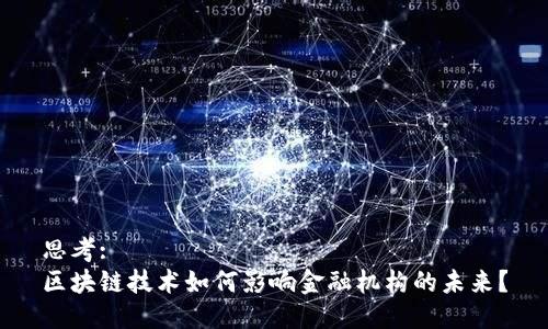 思考:  
区块链技术如何影响金融机构的未来？