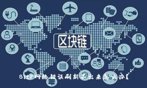 BitP网络错误刷新不出来怎么办？