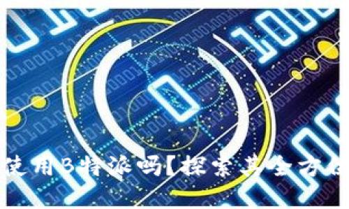 你知道如何使用B特派吗？探索其全方位功能与技巧