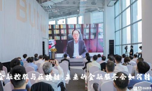 : 金融控股与区块链：未来的金融服务会如何转变？