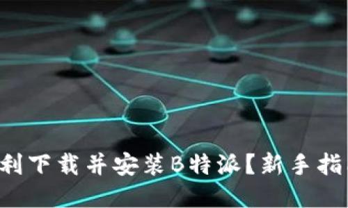 如何顺利下载并安装B特派？新手指南来啦！
