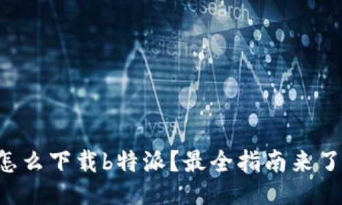 怎么下载b特派？最全指南来了！