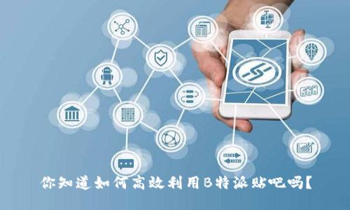 你知道如何高效利用B特派贴吧吗？