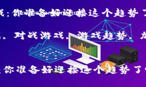 思考一个符合大众和的

《对战的区块链游戏：你准备好迎接这个趋势了吗？》

关键词：区块链游戏, 对战游戏, 游戏趋势, 加密货币, 游戏开发


对战的区块链游戏：你准备好迎接这个趋势了吗？