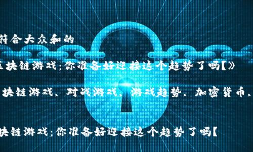 思考一个符合大众和的

《对战的区块链游戏：你准备好迎接这个趋势了吗？》

关键词：区块链游戏, 对战游戏, 游戏趋势, 加密货币, 游戏开发


对战的区块链游戏：你准备好迎接这个趋势了吗？