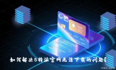 如何解决B特派官网无法下载的问题？