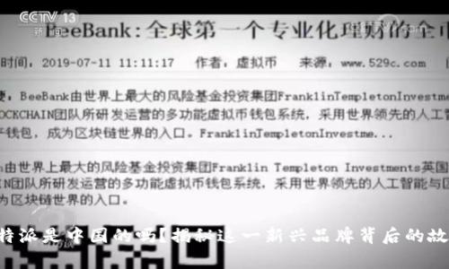“B特派是中国的吗？揭秘这一新兴品牌背后的故事”