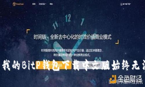 为什么我的BitP钱包下载中文版始终无法安装？