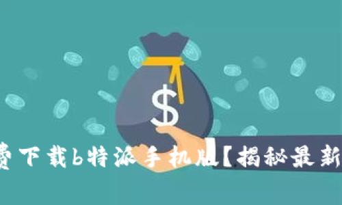 : 如何免费下载b特派手机版？揭秘最新获取渠道！