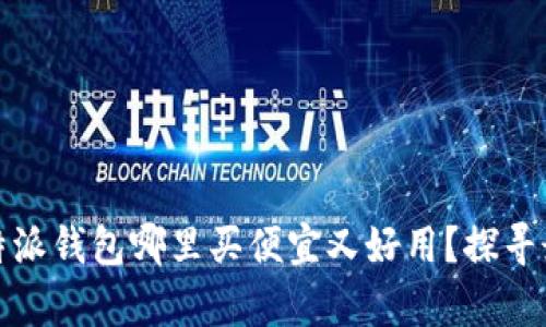 文章比特派钱包哪里买便宜又好用？探寻最佳选择