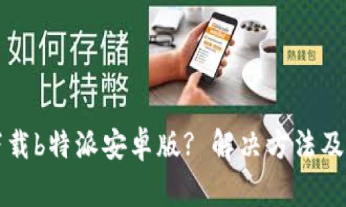 为何你无法下载b特派安卓版? 解决方法及常见问题解答