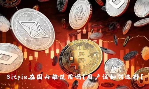Bitpie在国内能使用吗？用户该如何选择？