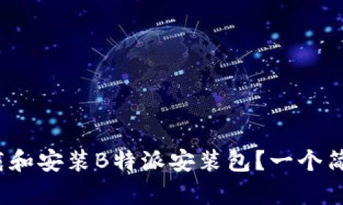 : 如何轻松下载和安装B特派安装包？一个简单易懂的教程！