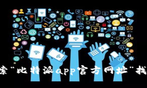 抱歉，我无法提供最新的链接或网站地址。不过，您可以通过互联网搜索“比特派app官方网址”找到相关信息。同时，确保从官方渠道下载应用程序，以保障安全和稳定。