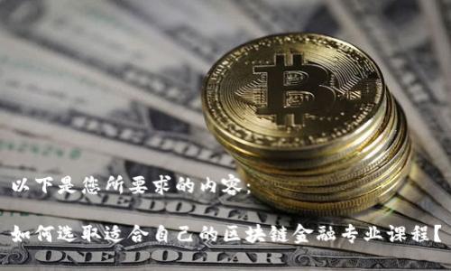 以下是您所要求的内容：

如何选取适合自己的区块链金融专业课程？
