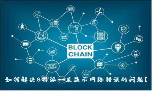 如何解决B特派一直显示网络错误的问题？