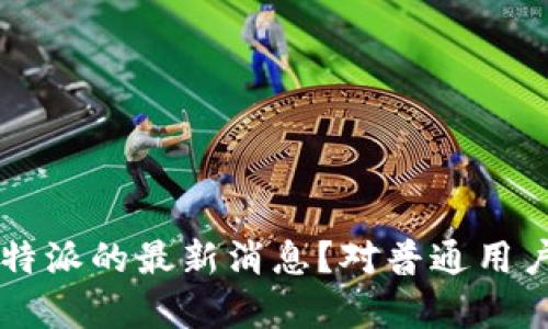 如何解读B特派的最新消息？对普通用户有何影响？