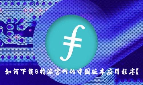如何下载B特派官网的中国版本应用程序？