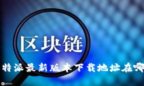 : B特派最新版本下载地址在哪找？