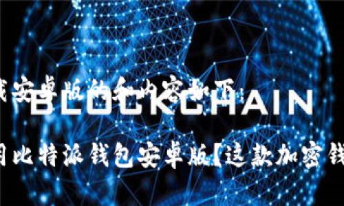 比特派钱包下载安卓版的和内容如下：

如何下载并使用比特派钱包安卓版？这款加密钱包真的安全吗？