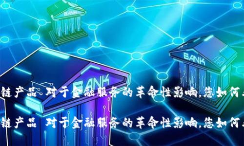 区块链产品 对于金融服务的革命性影响，您如何看待？

区块链产品 对于金融服务的革命性影响，您如何看待？