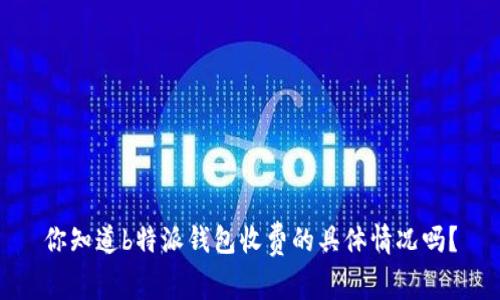 你知道b特派钱包收费的具体情况吗？