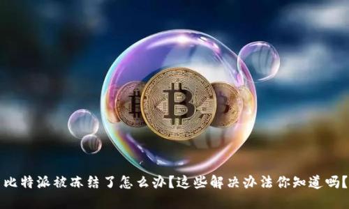 比特派被冻结了怎么办？这些解决办法你知道吗？