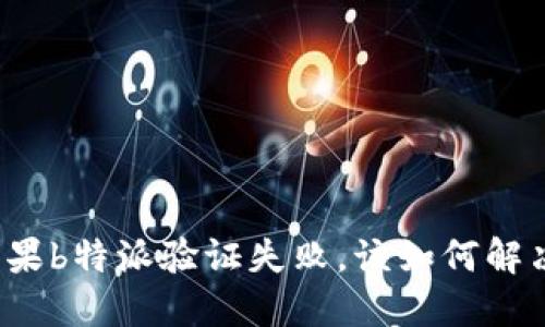如果b特派验证失败，该如何解决？